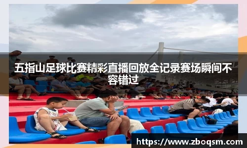 五指山足球比赛精彩直播回放全记录赛场瞬间不容错过
