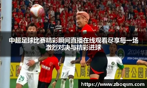 中超足球比赛精彩瞬间直播在线观看尽享每一场激烈对决与精彩进球