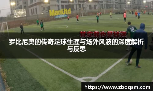 罗比尼奥的传奇足球生涯与场外风波的深度解析与反思