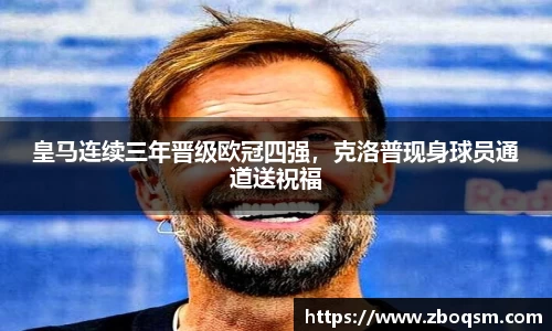 皇马连续三年晋级欧冠四强，克洛普现身球员通道送祝福