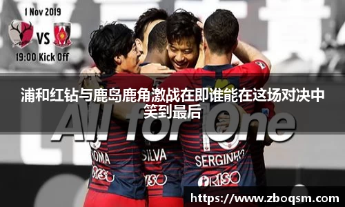 浦和红钻与鹿岛鹿角激战在即谁能在这场对决中笑到最后