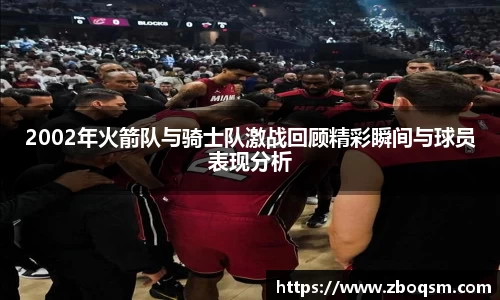 2002年火箭队与骑士队激战回顾精彩瞬间与球员表现分析