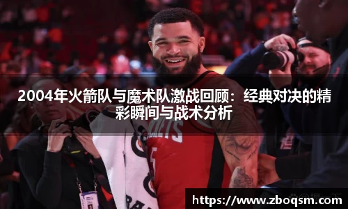 2004年火箭队与魔术队激战回顾:经典对决的精彩瞬间与战术分析