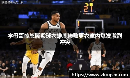 字母哥愤怒撕毁球衣雄鹿惨败更衣室内爆发激烈冲突