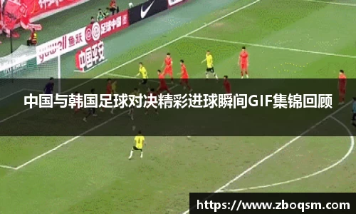 中国与韩国足球对决精彩进球瞬间GIF集锦回顾