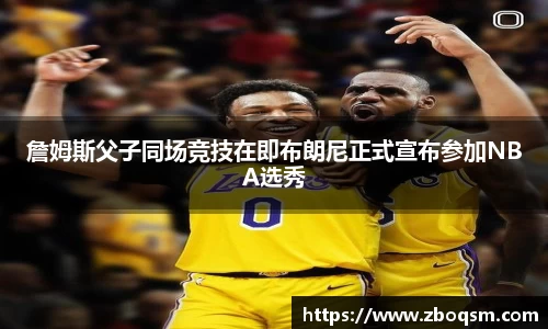 詹姆斯父子同场竞技在即布朗尼正式宣布参加NBA选秀