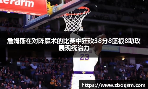 詹姆斯在对阵魔术的比赛中狂砍38分8篮板8助攻展现统治力