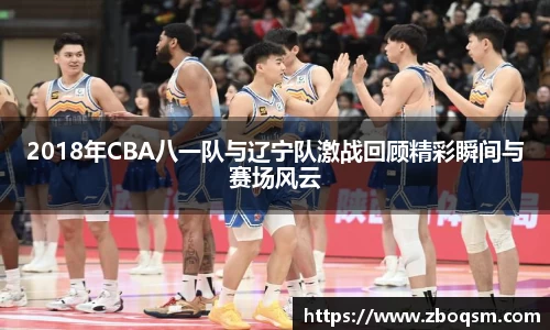 2018年CBA八一队与辽宁队激战回顾精彩瞬间与赛场风云