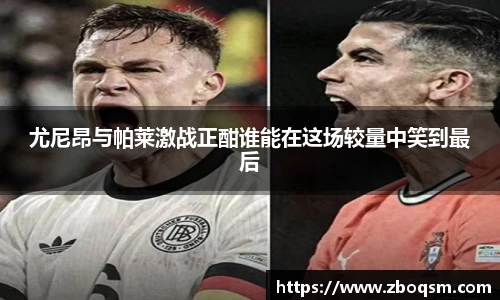 尤尼昂与帕莱激战正酣谁能在这场较量中笑到最后