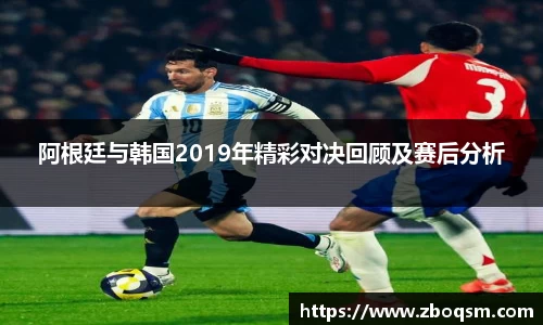 阿根廷与韩国2019年精彩对决回顾及赛后分析