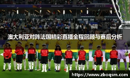 澳大利亚对阵法国精彩直播全程回顾与赛后分析