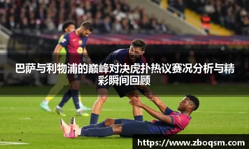 巴萨与利物浦的巅峰对决虎扑热议赛况分析与精彩瞬间回顾