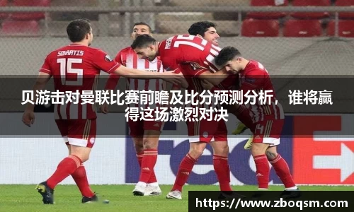 贝游击对曼联比赛前瞻及比分预测分析,谁将赢得这场激烈对决