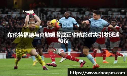 布伦特福德与富勒姆激战正酣精彩对决引发球迷热议