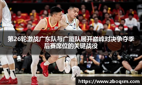 第26轮激战广东队与广厦队展开巅峰对决争夺季后赛席位的关键战役