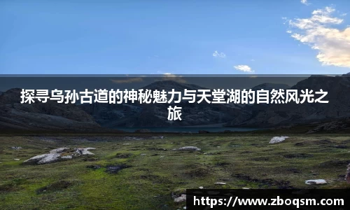 探寻乌孙古道的神秘魅力与天堂湖的自然风光之旅